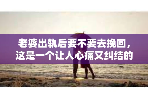 老婆出轨后要不要去挽回，这是一个让人心痛又纠结的问题。在这个问题上，每个人都有自己的看法和选择。今天，我就来和大家聊聊这个话题，希望能给大家带来一些帮助。