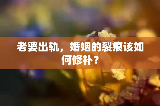 老婆出轨，婚姻的裂痕该如何修补？