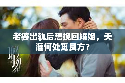 老婆出轨后想挽回婚姻，天涯何处觅良方？