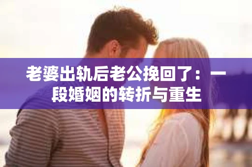 老婆出轨后老公挽回了:一段婚姻的转折与重生 老婆出轨后老公挽回了:一段婚姻的转折与重生
