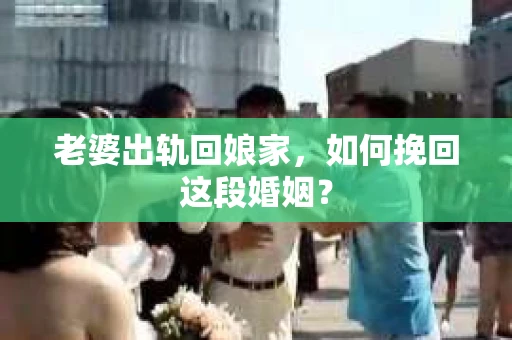 老婆出轨回娘家，如何挽回这段婚姻？