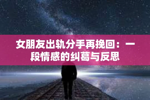 女朋友出轨分手再挽回：一段情感的纠葛与反思