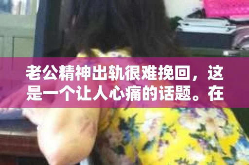 老公精神出轨很难挽回,这是一个让人心痛的话题。在婚姻生活中,当一方发现另一半精神出轨时,往往会产生强烈的痛苦和困惑。那么,面对这种情况,我们该如何应对呢?今天,就让我们一起来探讨一下这个问题。 老公精神出轨很难挽回,这是一个让人心痛的话题。在婚姻生活中,当一方发现另一半精神出轨时,往往会产生强烈的痛苦和困惑。那么,面对这种情况,我们该如何应对呢?今天,就让我们一起来探讨一下这个问题。