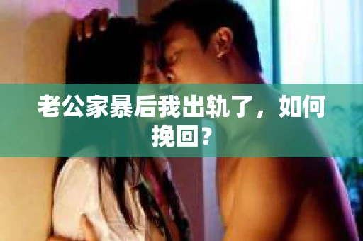 老公家暴后我出轨了，如何挽回？