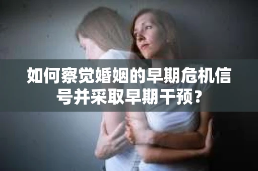 如何察觉婚姻的早期危机信号并采取早期干预? 如何察觉婚姻的早期危机信号并采取早期干预?