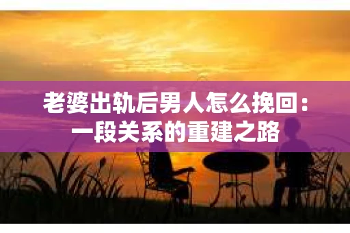 老婆出轨后男人怎么挽回：一段关系的重建之路