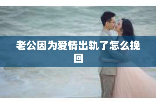 老公因为爱情出轨了怎么挽回 老公因为爱情出轨了怎么挽回
