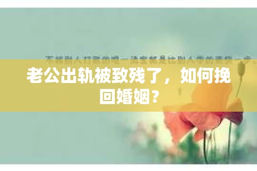 老公出轨被致残了，如何挽回婚姻？