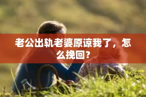 老公出轨老婆原谅我了，怎么挽回？