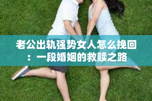老公出轨强势女人怎么挽回：一段婚姻的救赎之路