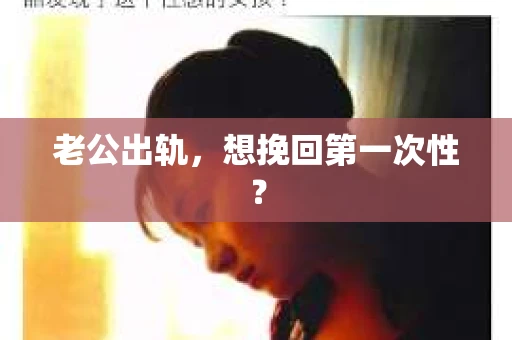 老公出轨，想挽回第一次性？