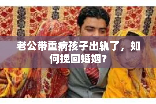 老公带重病孩子出轨了,如何挽回婚姻? 老公带重病孩子出轨了,如何挽回婚姻?