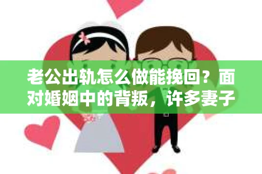 老公出轨怎么做能挽回？面对婚姻中的背叛，许多妻子都会感到痛苦和无助。但请相信，无论情况多么棘手，都有可能找到解决问题的方法。以下是我根据多年律师经验，结合实际案例，为大家整理的一些挽回婚姻的建议。
