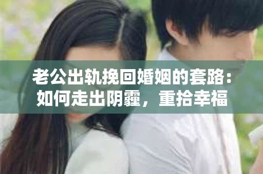 老公出轨挽回婚姻的套路：如何走出阴霾，重拾幸福