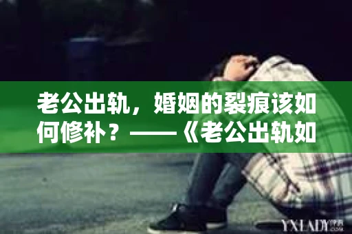 老公出轨，婚姻的裂痕该如何修补？——《老公出轨如何挽回的书》带你走出困境