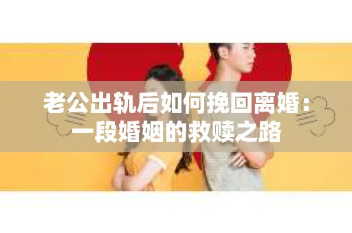 老公出轨后如何挽回离婚：一段婚姻的救赎之路