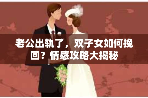 老公出轨了，双子女如何挽回？情感攻略大揭秘