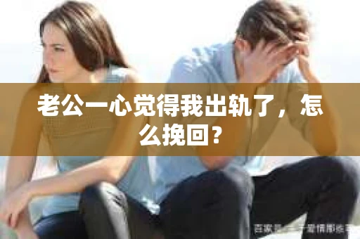 老公一心觉得我出轨了,怎么挽回? 老公一心觉得我出轨了,怎么挽回?