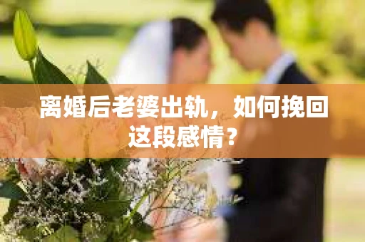 离婚后老婆出轨，如何挽回这段感情？