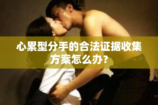 心累型分手的合法证据收集方案怎么办？