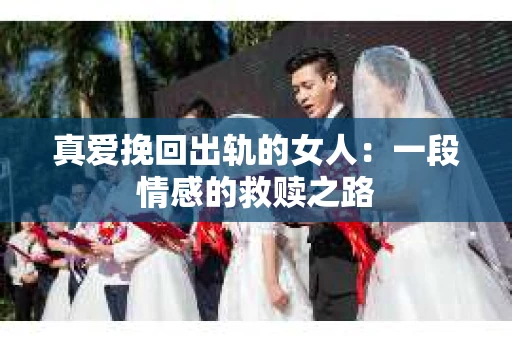 真爱挽回出轨的女人：一段情感的救赎之路