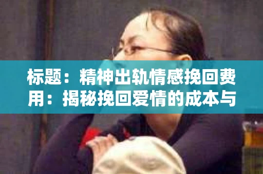 标题：精神出轨情感挽回费用：揭秘挽回爱情的成本与价值