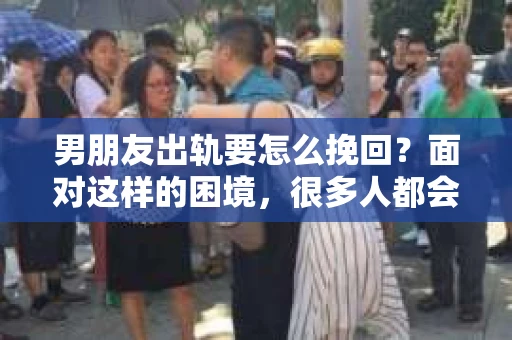 男朋友出轨要怎么挽回？面对这样的困境，很多人都会感到无助和痛苦。但请相信，无论情况多么复杂，总有解决问题的方法。今天，就让我来和大家聊聊，当男朋友出轨时，我们应该如何挽回这段感情。