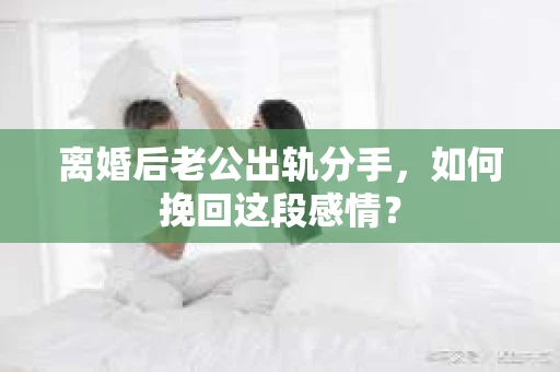 离婚后老公出轨分手，如何挽回这段感情？