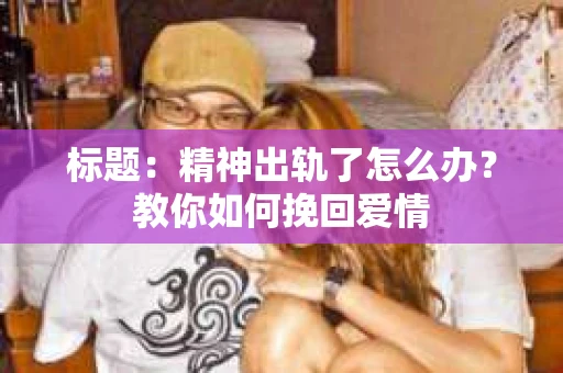 标题:精神出轨了怎么办?教你如何挽回爱情 标题:精神出轨了怎么办?教你如何挽回爱情