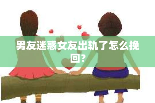 男友迷惑女友出轨了怎么挽回？