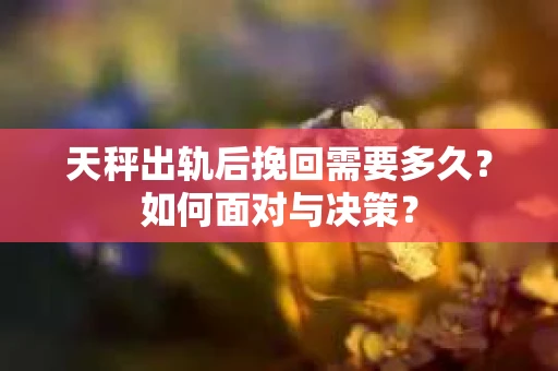 天秤出轨后挽回需要多久？如何面对与决策？