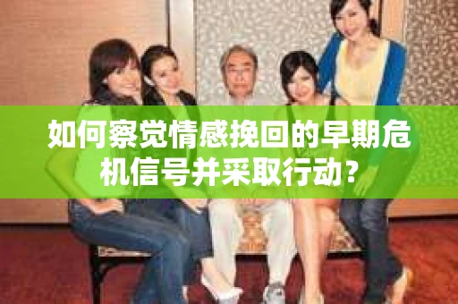 如何察觉情感挽回的早期危机信号并采取行动？