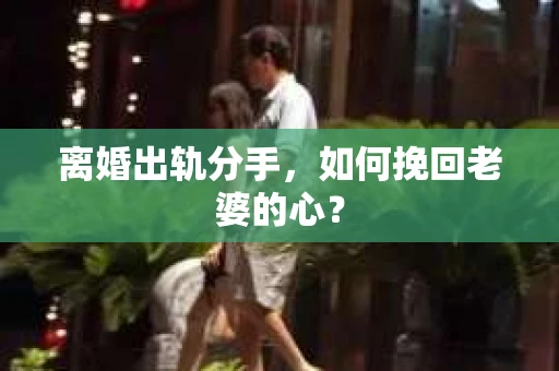 离婚出轨分手，如何挽回老婆的心？
