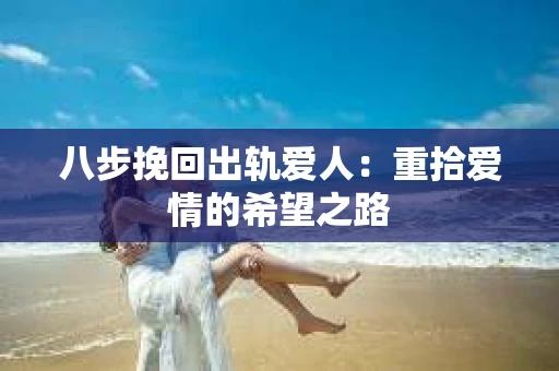 八步挽回出轨爱人：重拾爱情的希望之路