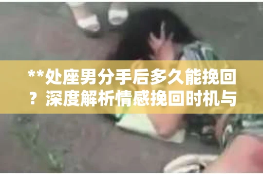 **处座男分手后多久能挽回？深度解析情感挽回时机与策略**
