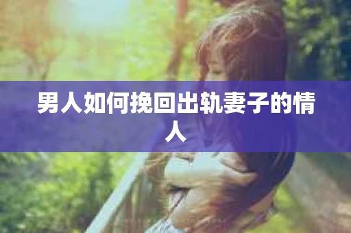男人如何挽回出轨妻子的情人