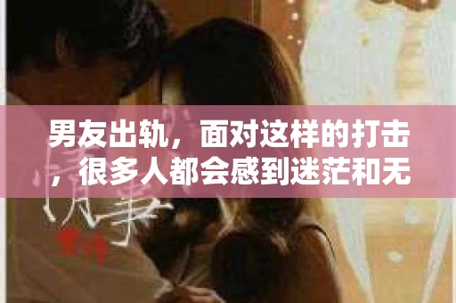 男友出轨，面对这样的打击，很多人都会感到迷茫和无助。那么，男友出轨后，我们该怎么办呢？如何挽回这段感情？今天，就让我来和大家聊聊这个问题。
