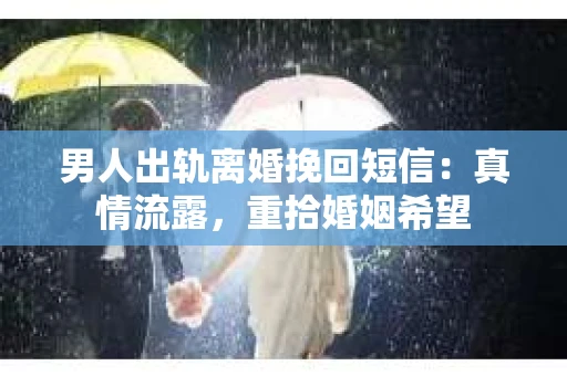 男人出轨离婚挽回短信：真情流露，重拾婚姻希望