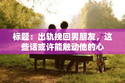 标题：出轨挽回男朋友，这些话或许能触动他的心