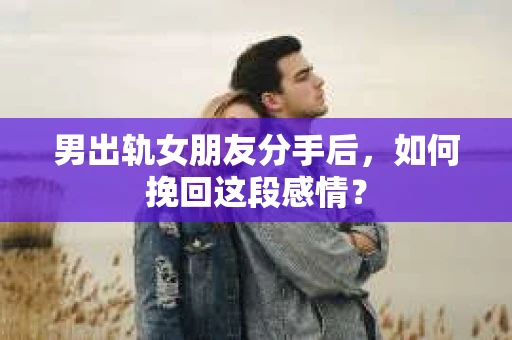男出轨女朋友分手后,如何挽回这段感情? 男出轨女朋友分手后,如何挽回这段感情?