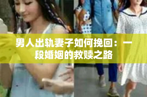 男人出轨妻子如何挽回：一段婚姻的救赎之路
