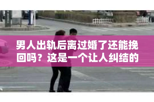 男人出轨后离过婚了还能挽回吗？这是一个让人纠结的问题。在这个充满变数的世界里，婚姻的稳固性似乎变得越来越难以保证。那么，当一个男人出轨后离婚了，他还有机会挽回这段婚姻吗？今天，我们就来探讨一下这个问题。