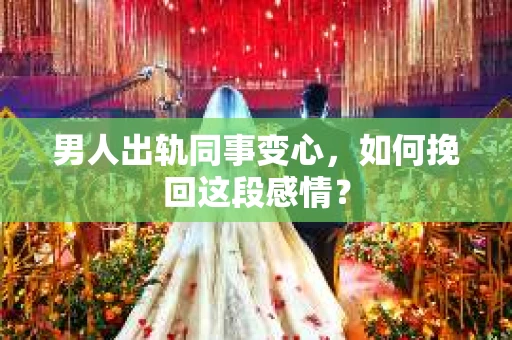 男人出轨同事变心,如何挽回这段感情? 男人出轨同事变心,如何挽回这段感情?