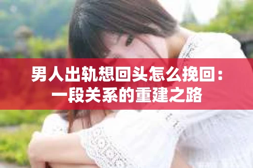 男人出轨想回头怎么挽回：一段关系的重建之路