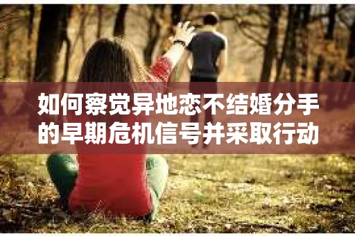如何察觉异地恋不结婚分手的早期危机信号并采取行动? 如何察觉异地恋不结婚分手的早期危机信号并采取行动?