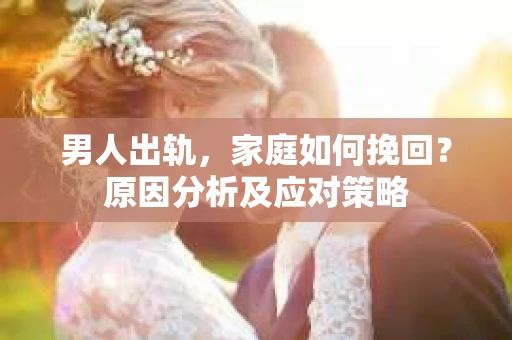 男人出轨，家庭如何挽回？原因分析及应对策略