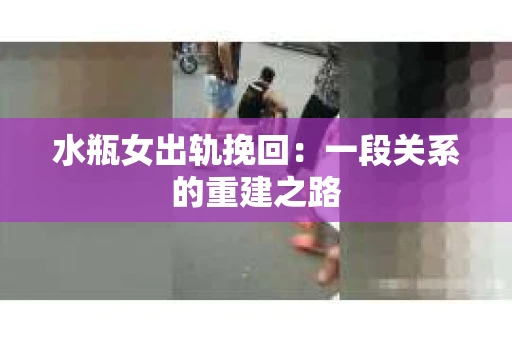 水瓶女出轨挽回：一段关系的重建之路