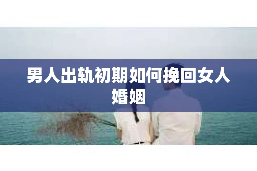 男人出轨初期如何挽回女人婚姻