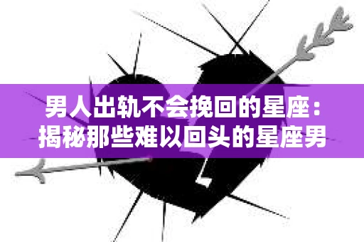 男人出轨不会挽回的星座：揭秘那些难以回头的星座男