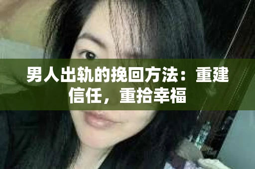 男人出轨的挽回方法：重建信任，重拾幸福